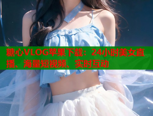 糖心VLOG蘋果下載：24小時美女直播、海量短視頻、實時互動