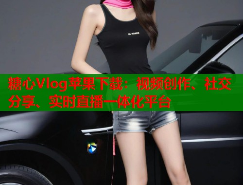 糖心Vlog蘋(píng)果下載：視頻創(chuàng)作、社交分享、實(shí)時(shí)直播一體化平臺(tái)