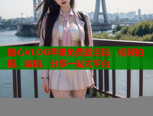 糖心VLOG蘋果免費激活碼：視頻拍攝、編輯、分享一站式平臺