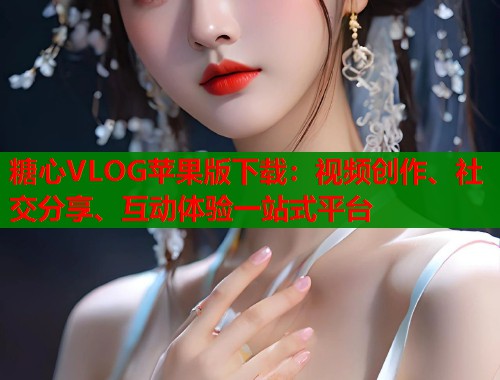 糖心VLOG蘋(píng)果版下載：視頻創(chuàng)作、社交分享、互動(dòng)體驗(yàn)一站式平臺(tái)