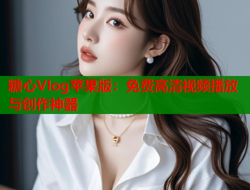 糖心Vlog蘋果版：免費高清視頻播放與創(chuàng)作神器