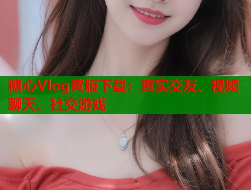 糖心Vlog黃版下載：真實(shí)交友、視頻聊天、社交游戲