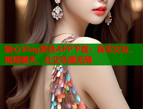 糖心Vlog黃色APP下載：真實交友、視頻聊天、社交樂趣無限