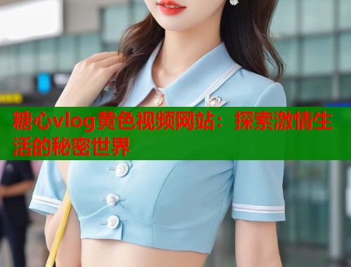 糖心vlog黃色視頻網(wǎng)站：探索激情生活的秘密世界