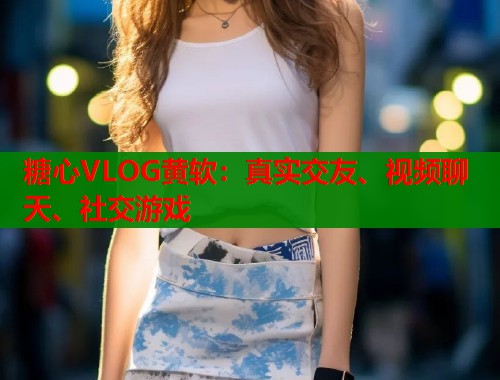 糖心VLOG黃軟：真實交友、視頻聊天、社交游戲