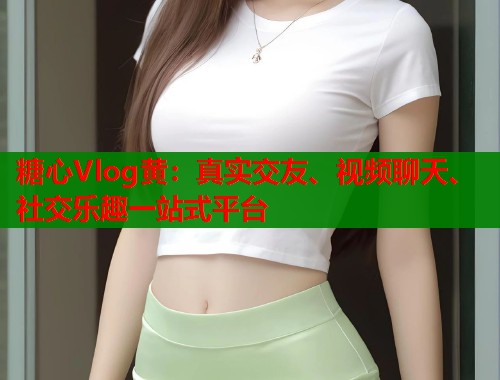 糖心Vlog黃：真實交友、視頻聊天、社交樂趣一站式平臺