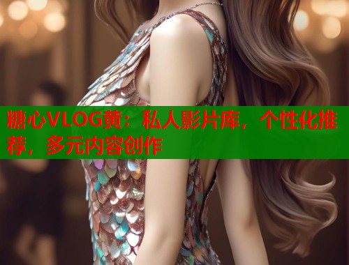 糖心VLOG黃：私人影片庫(kù)，個(gè)性化推薦，多元內(nèi)容創(chuàng)作
