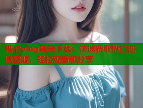 糖心vlog黑馬下載：快速獲取熱門視頻資源，輕松觀看和分享