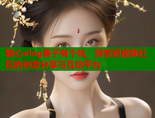 糖心vlog鼻子有個帖，探索短視頻社區(qū)的創(chuàng)意分享與互動平臺