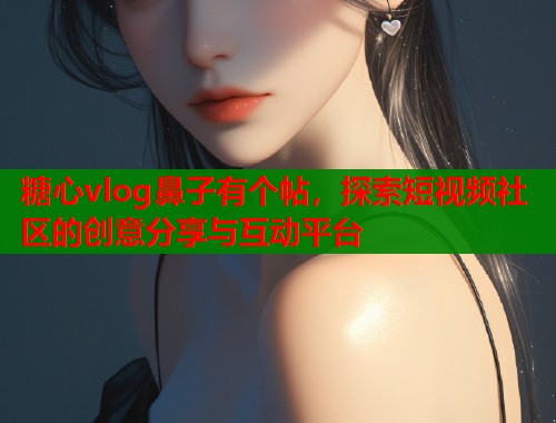 糖心vlog鼻子有個帖，探索短視頻社區(qū)的創(chuàng)意分享與互動平臺