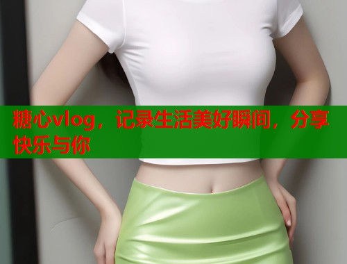 糖心vlog，記錄生活美好瞬間，分享快樂與你