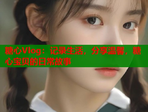 糖心Vlog：記錄生活，分享溫馨，糖心寶貝的日常故事