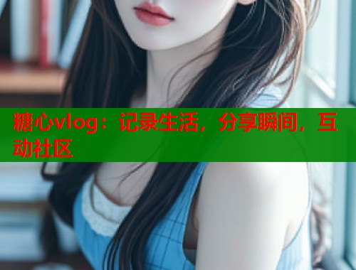 糖心vlog：記錄生活，分享瞬間，互動社區(qū)