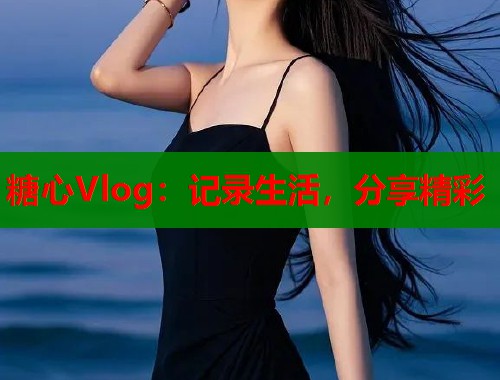 糖心Vlog：記錄生活，分享精彩