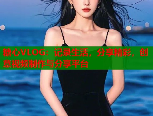 糖心VLOG：記錄生活，分享精彩，創(chuàng)意視頻制作與分享平臺(tái)