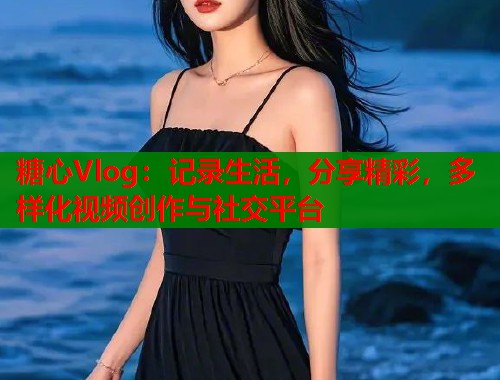 糖心Vlog：記錄生活，分享精彩，多樣化視頻創(chuàng)作與社交平臺