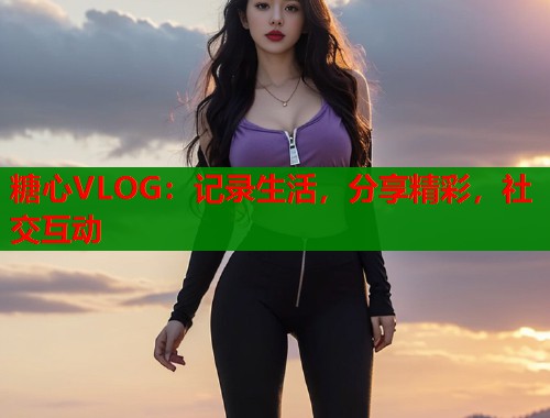 糖心VLOG：記錄生活，分享精彩，社交互動(dòng)