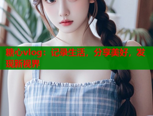 糖心vlog：記錄生活，分享美好，發(fā)現(xiàn)新視界
