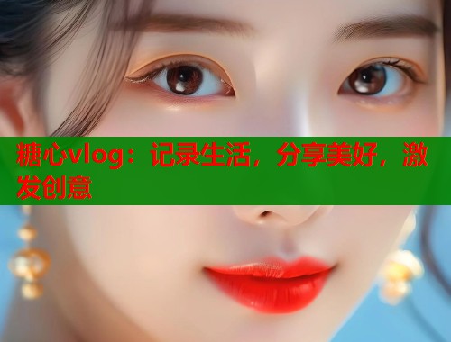 糖心vlog：記錄生活，分享美好，激發(fā)創(chuàng)意
