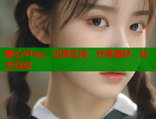 糖心Vlog：記錄生活，分享美好，社交互動(dòng)