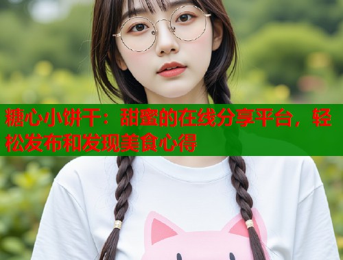 糖心小餅干：甜蜜的在線分享平臺(tái)，輕松發(fā)布和發(fā)現(xiàn)美食心得