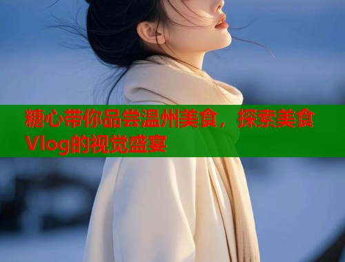 糖心帶你品嘗溫州美食，探索美食Vlog的視覺(jué)盛宴