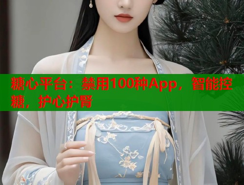 糖心平臺(tái)：禁用100種App，智能控糖，護(hù)心護(hù)腎