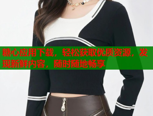 糖心應用下載，輕松獲取優(yōu)質(zhì)資源，發(fā)現(xiàn)新鮮內(nèi)容，隨時隨地暢享