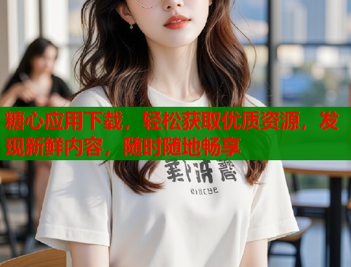 糖心應用下載，輕松獲取優(yōu)質(zhì)資源，發(fā)現(xiàn)新鮮內(nèi)容，隨時隨地暢享