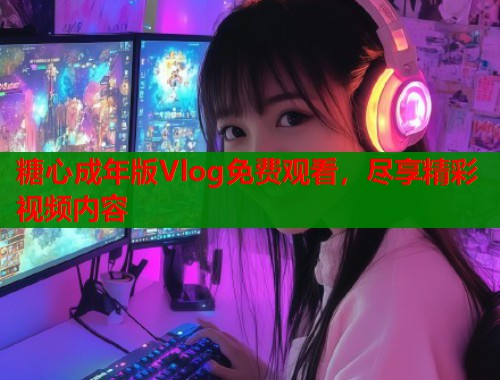 糖心成年版Vlog免費(fèi)觀看，盡享精彩視頻內(nèi)容