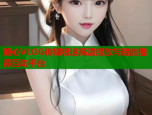 糖心VLOG傳媒極速高清播放與智能推薦互動(dòng)平臺(tái)