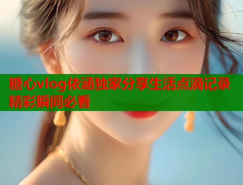 糖心vlog依涵獨家分享生活點滴記錄精彩瞬間必看