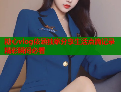 糖心vlog依涵獨家分享生活點滴記錄精彩瞬間必看