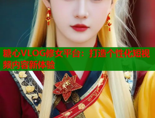 糖心VLOG修女平臺：打造個性化短視頻內(nèi)容新體驗