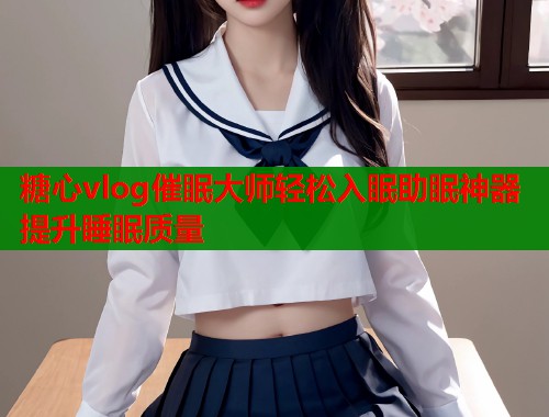 糖心vlog催眠大師輕松入眠助眠神器提升睡眠質(zhì)量