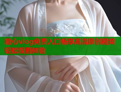 糖心vlog免費(fèi)入口暢享高清原創(chuàng)視頻輕松觀看體驗(yàn)