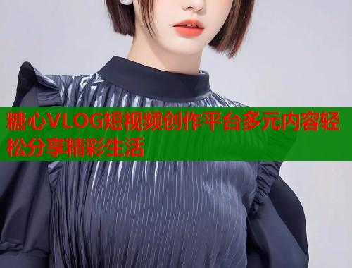 糖心VLOG短視頻創(chuàng)作平臺多元內(nèi)容輕松分享精彩生活