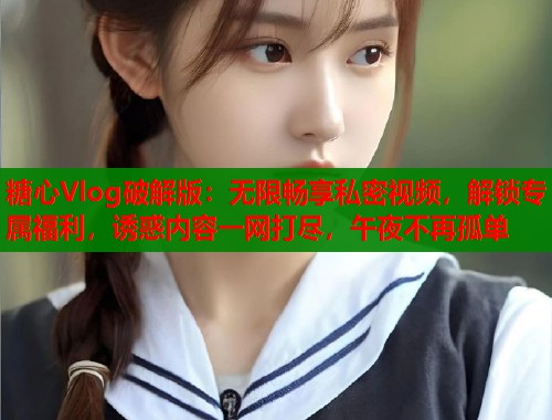糖心Vlog破解版：無(wú)限暢享私密視頻，解鎖專屬福利，誘惑內(nèi)容一網(wǎng)打盡，午夜不再孤單