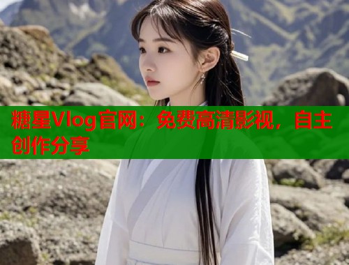 糖星Vlog官網(wǎng)：免費(fèi)高清影視，自主創(chuàng)作分享