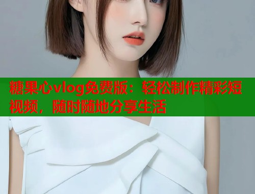糖果心vlog免費(fèi)版：輕松制作精彩短視頻，隨時(shí)隨地分享生活