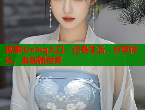 糖果心vlog入口：記錄生活，分享快樂，發(fā)現(xiàn)新世界