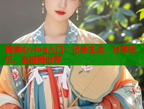 糖果心vlog入口：記錄生活，分享快樂，發(fā)現(xiàn)新世界