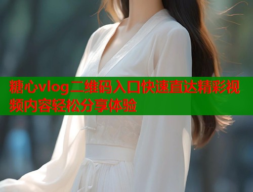 糖心vlog二維碼入口快速直達(dá)精彩視頻內(nèi)容輕松分享體驗(yàn)