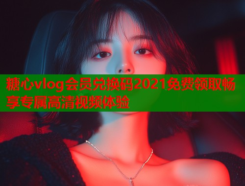 糖心vlog會(huì)員兌換碼2021免費(fèi)領(lǐng)取暢享專屬高清視頻體驗(yàn)