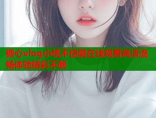 糖心vlog小桃不驚醒在線(xiàn)觀(guān)看高清流暢體驗(yàn)精彩不斷
