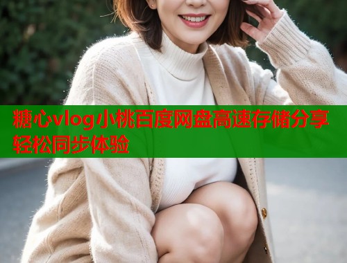 糖心vlog小桃百度網(wǎng)盤高速存儲(chǔ)分享輕松同步體驗(yàn)