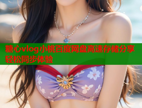 糖心vlog小桃百度網(wǎng)盤高速存儲(chǔ)分享輕松同步體驗(yàn)