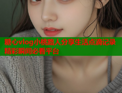 糖心vlog小桃路人分享生活點滴記錄精彩瞬間必看平臺